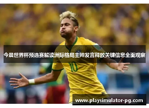 今晨世界杯预选赛解读洲际格局主帅发言释放关键信息全面观察