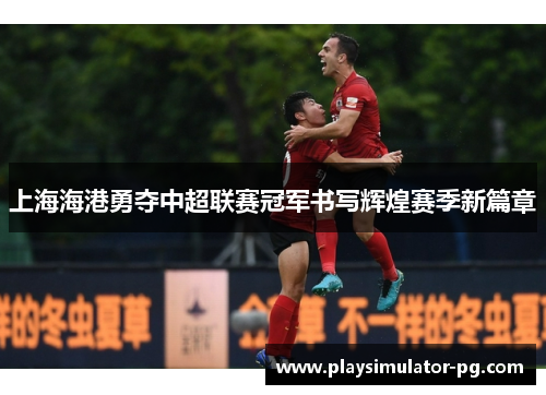 上海海港勇夺中超联赛冠军书写辉煌赛季新篇章