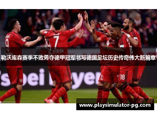 勒沃库森赛季不败勇夺德甲冠军书写德国足坛历史传奇伟大新篇章