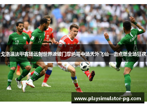 戈洛温法甲客场远射世界波破门摩纳哥中场天外飞仙一击点燃全场狂夜