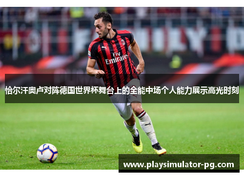 恰尔汗奥卢对阵德国世界杯舞台上的全能中场个人能力展示高光时刻