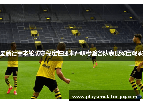 最新德甲本轮防守稳定性迎来严峻考验各队表现深度观察