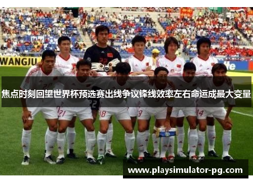焦点时刻回望世界杯预选赛出线争议锋线效率左右命运成最大变量