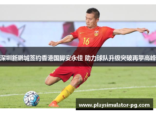 深圳新鹏城签约香港国脚安永佳 助力球队升级突破再攀高峰