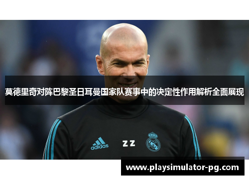 莫德里奇对阵巴黎圣日耳曼国家队赛事中的决定性作用解析全面展现