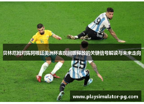 贝林厄姆对阵阿根廷美洲杯表现回暖释放的关键信号解读与未来走向