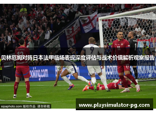 贝林厄姆对阵日本法甲临场表现深度评估与战术价值解析观察报告